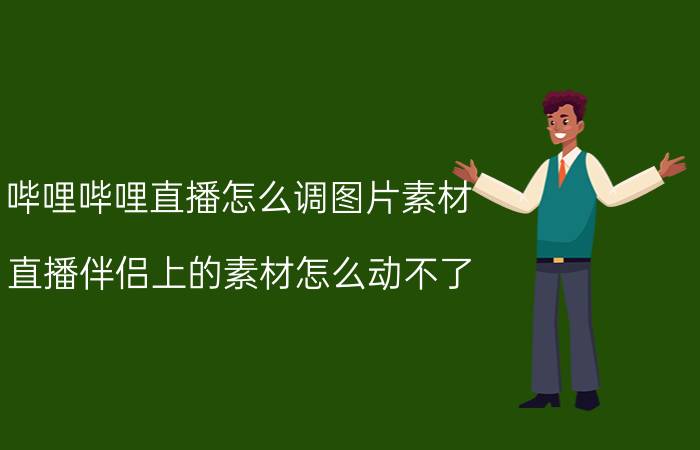 哔哩哔哩直播怎么调图片素材 直播伴侣上的素材怎么动不了？